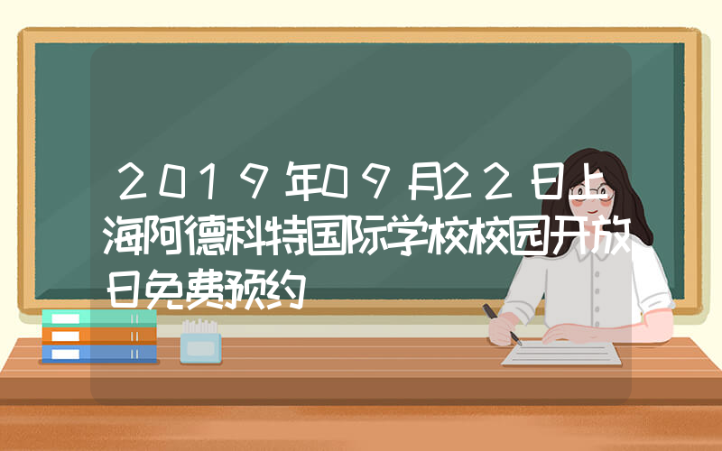 2019年09月22日上海阿德科特国际学校校园开放日免费预约