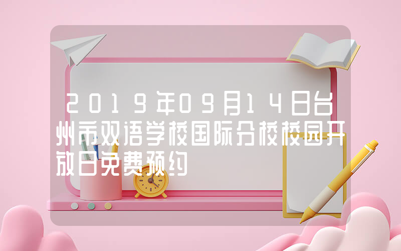 2019年09月14日台州市双语学校国际分校校园开放日免费预约