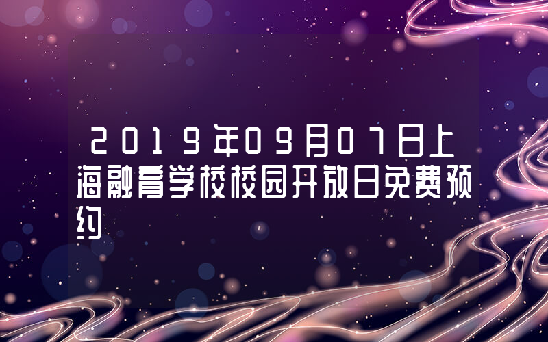 2019年09月07日上海融育学校校园开放日免费预约