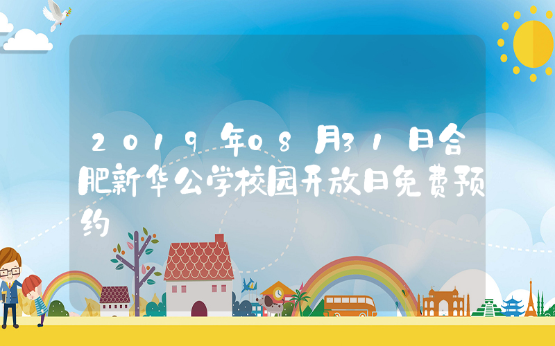 2019年08月31日合肥新华公学校园开放日免费预约