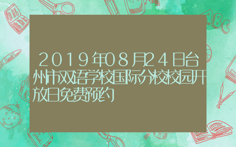 2019年08月24日台州市双语学校国际分校校园开放日免费预约