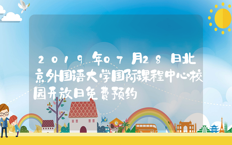 2019年07月28日北京外国语大学国际课程中心校园开放日免费预约