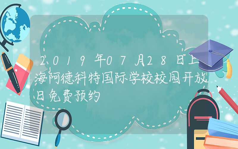 2019年07月28日上海阿德科特国际学校校园开放日免费预约