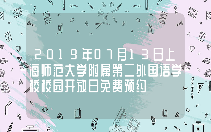 2019年07月13日上海师范大学附属第二外国语学校校园开放日免费预约