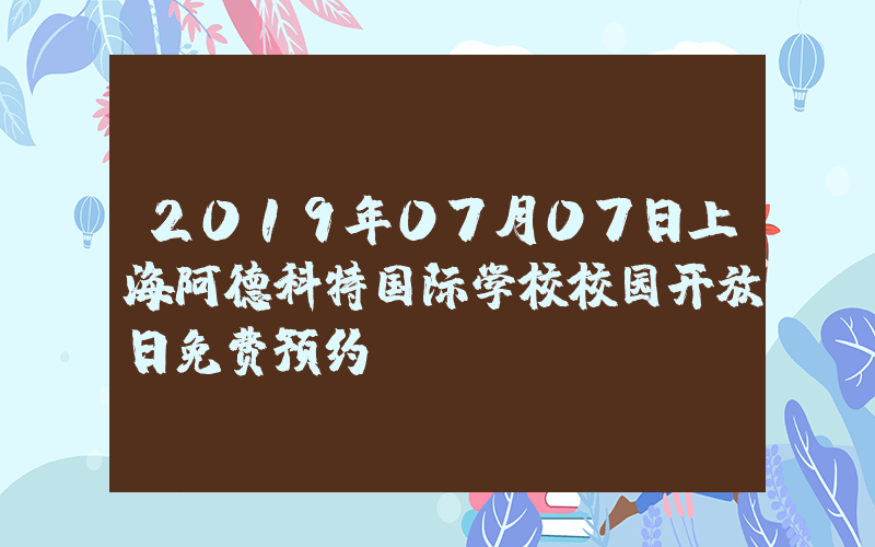 2019年07月07日上海阿德科特国际学校校园开放日免费预约