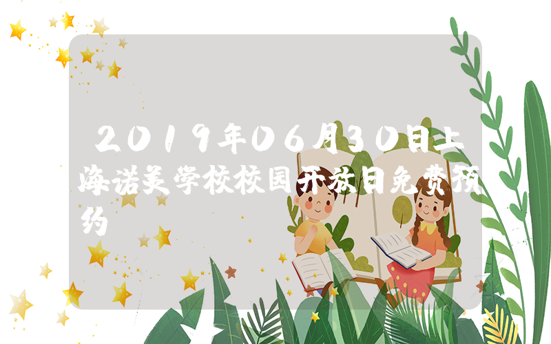 2019年06月30日上海诺美学校校园开放日免费预约