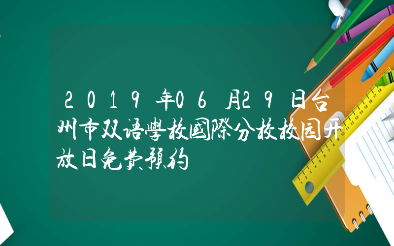 2019年06月29日台州市双语学校国际分校校园开放日免费预约