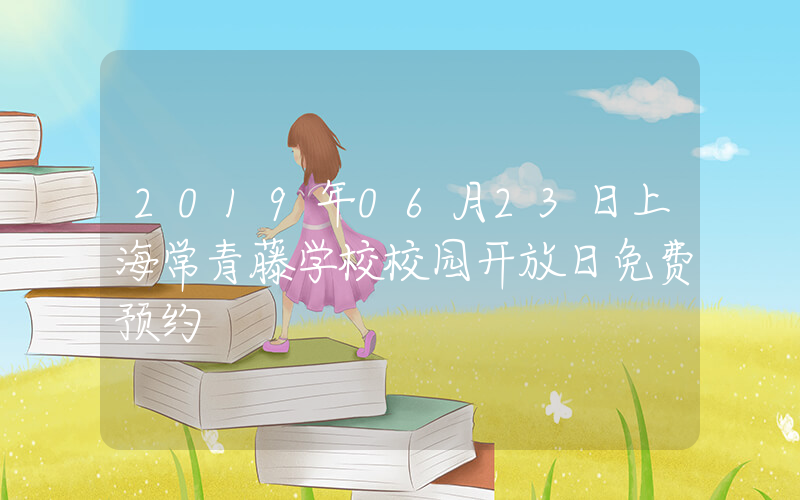 2019年06月23日上海常青藤学校校园开放日免费预约