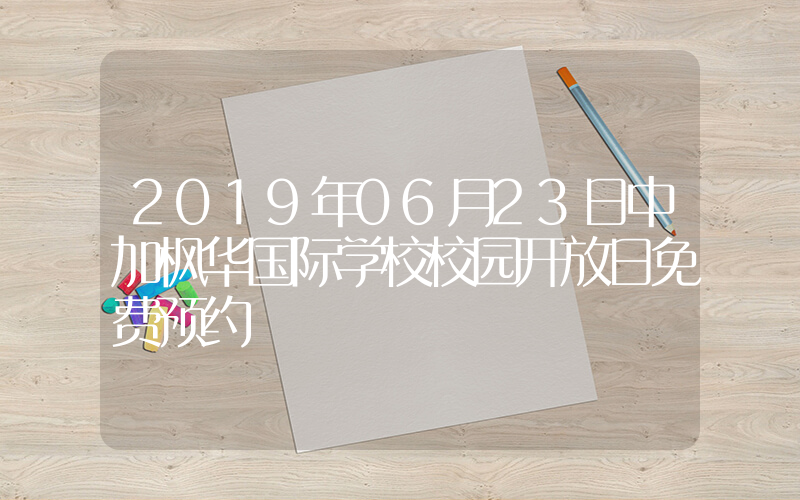 2019年06月23日中加枫华国际学校校园开放日免费预约