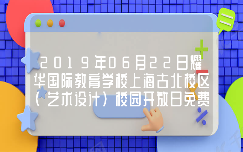 2019年06月22日耀华国际教育学校上海古北校区（艺术设计）校园开放日免费预约