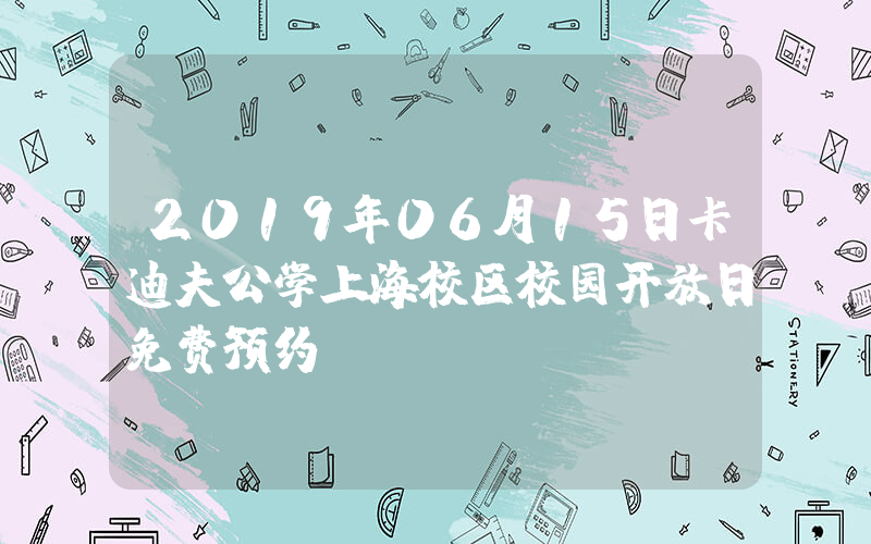 2019年06月15日卡迪夫公学上海校区校园开放日免费预约