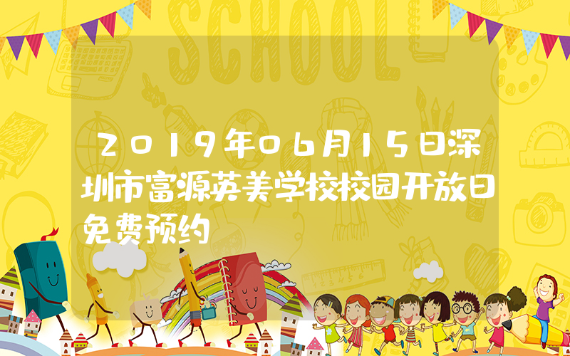 2019年06月15日深圳市富源英美学校校园开放日免费预约