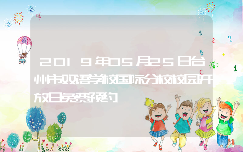 2019年05月25日台州市双语学校国际分校校园开放日免费预约