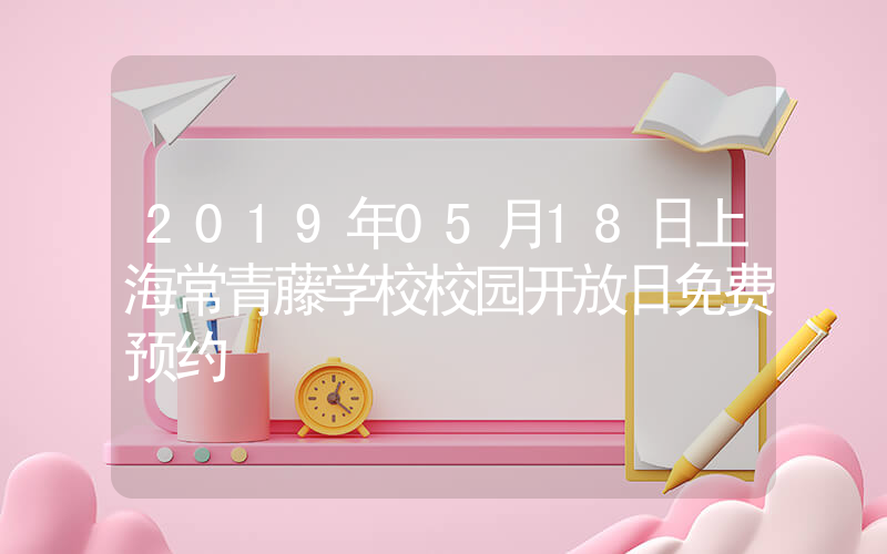 2019年05月18日上海常青藤学校校园开放日免费预约
