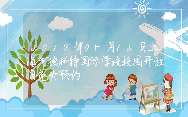 2019年05月12日上海阿德科特国际学校校园开放日免费预约