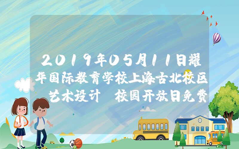 2019年05月11日耀华国际教育学校上海古北校区（艺术设计）校园开放日免费预约