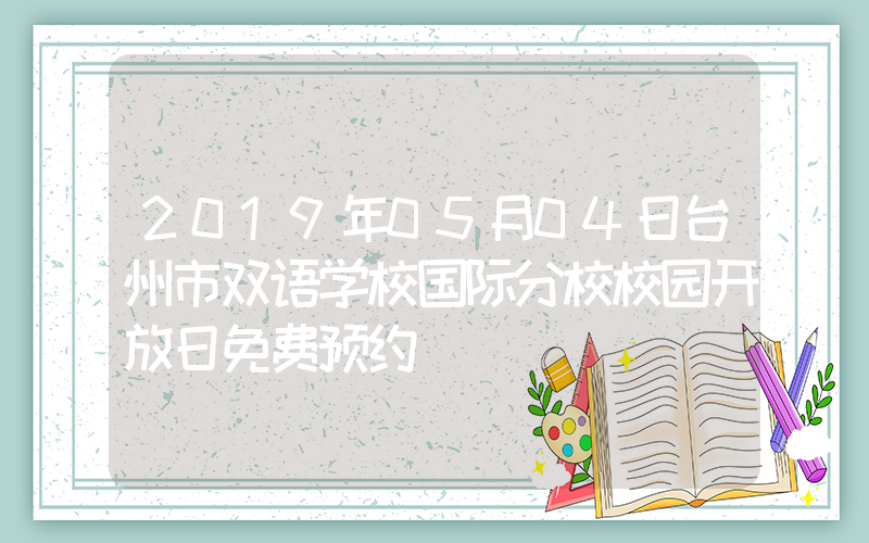 2019年05月04日台州市双语学校国际分校校园开放日免费预约
