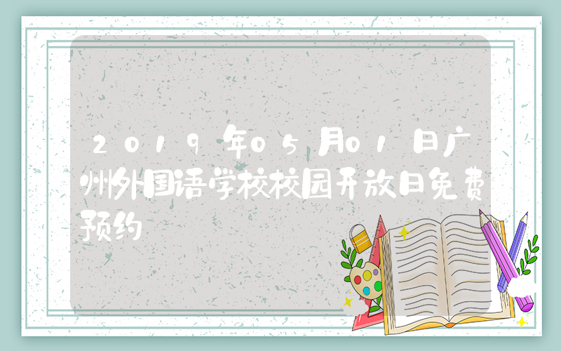 2019年05月01日广州外国语学校校园开放日免费预约