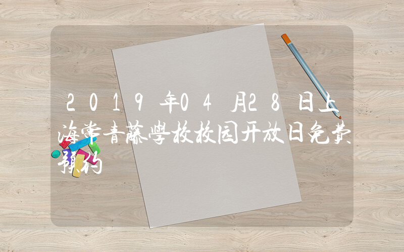 2019年04月28日上海常青藤学校校园开放日免费预约