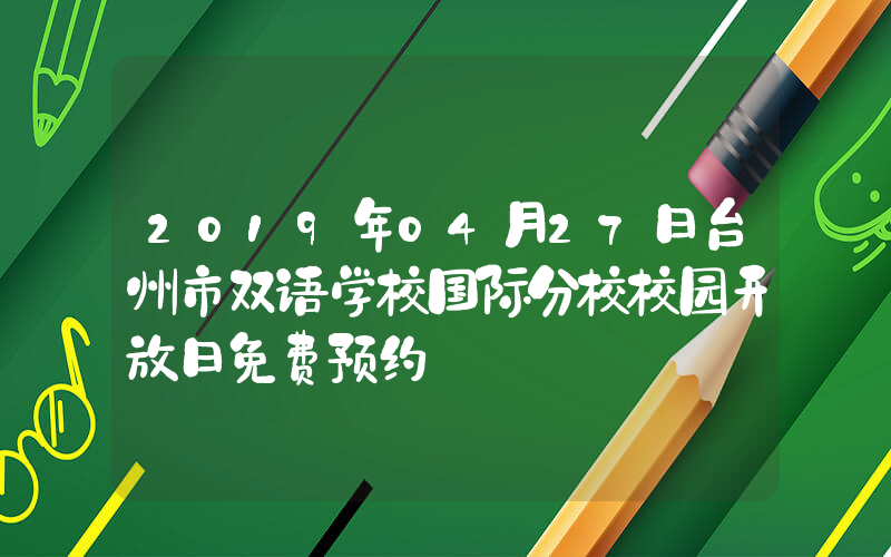 2019年04月27日台州市双语学校国际分校校园开放日免费预约