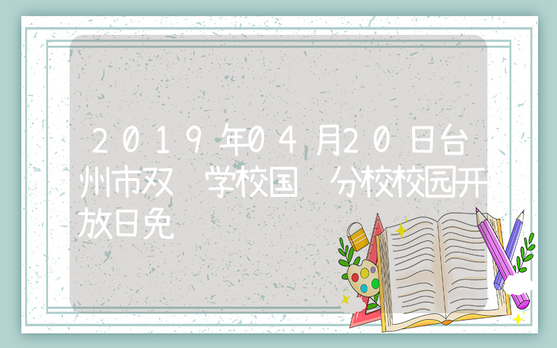 2019年04月20日台州市双语学校国际分校校园开放日免费预约