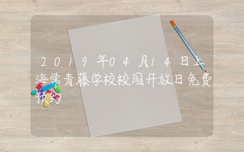 2019年04月14日上海常青藤学校校园开放日免费预约