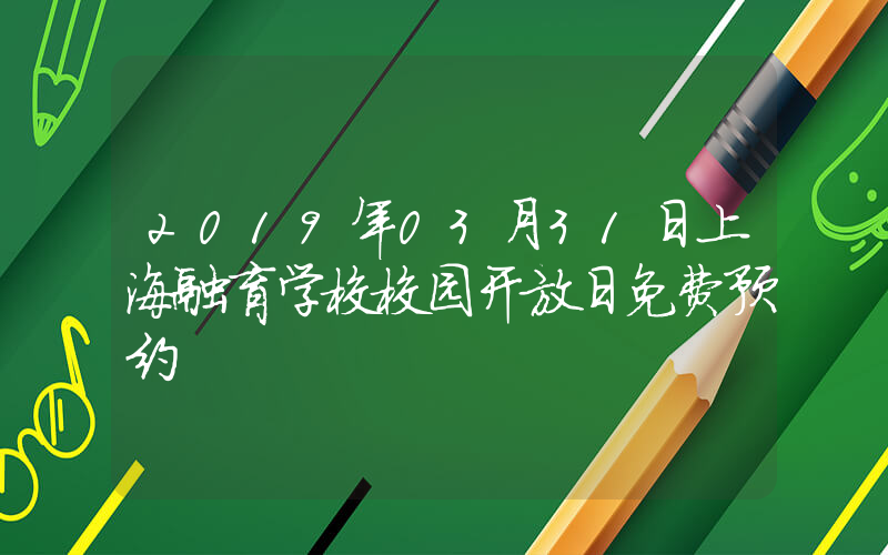 2019年03月31日上海融育学校校园开放日免费预约