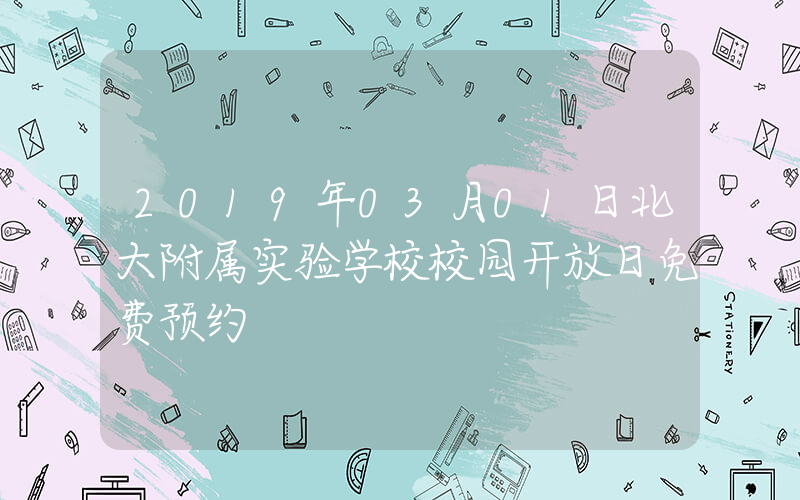2019年03月01日北大附属实验学校校园开放日免费预约