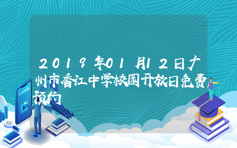 2019年01月12日广州市香江中学校园开放日免费预约