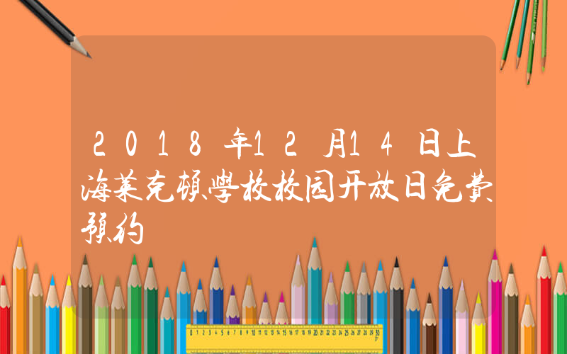 2018年12月14日上海莱克顿学校校园开放日免费预约