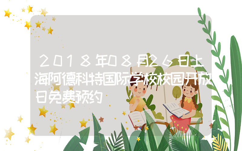 2018年08月26日上海阿德科特国际学校校园开放日免费预约