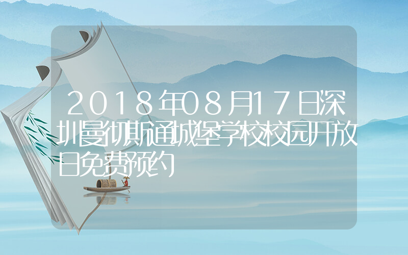 2018年08月17日深圳曼彻斯通城堡学校校园开放日免费预约