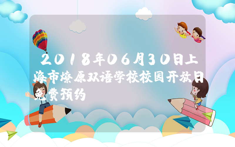 2018年06月30日上海市燎原双语学校校园开放日免费预约