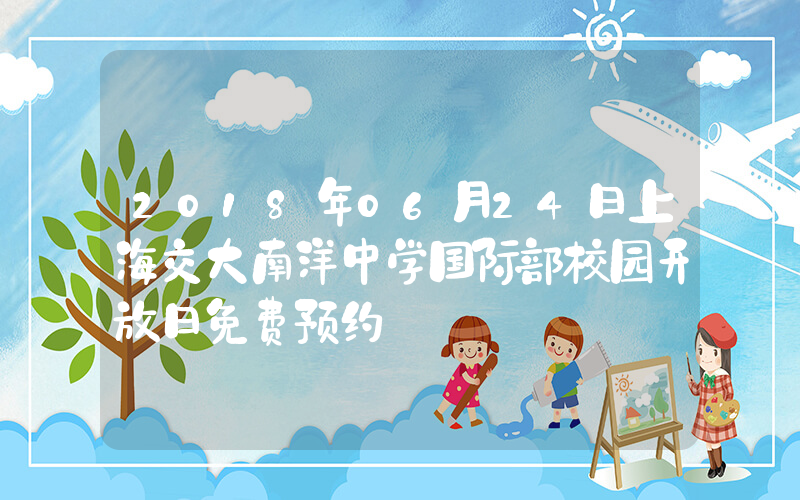 2018年06月24日上海交大南洋中学国际部校园开放日免费预约