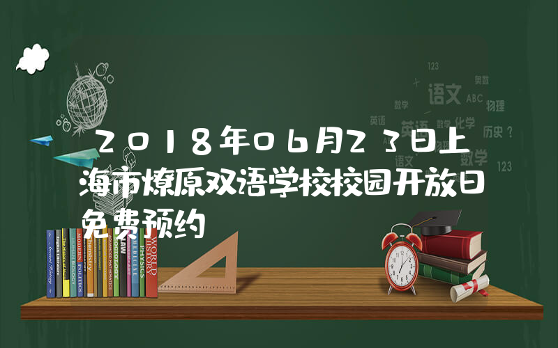 2018年06月23日上海市燎原双语学校校园开放日免费预约