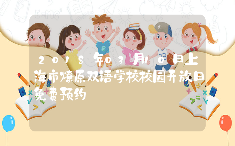 2018年03月10日上海市燎原双语学校校园开放日免费预约
