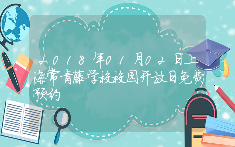 2018年01月02日上海常青藤学校校园开放日免费预约