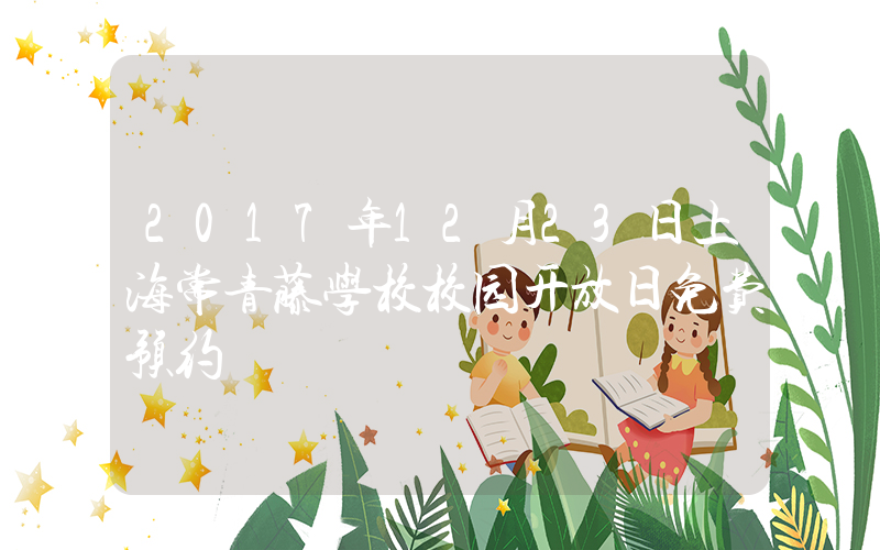 2017年12月23日上海常青藤学校校园开放日免费预约
