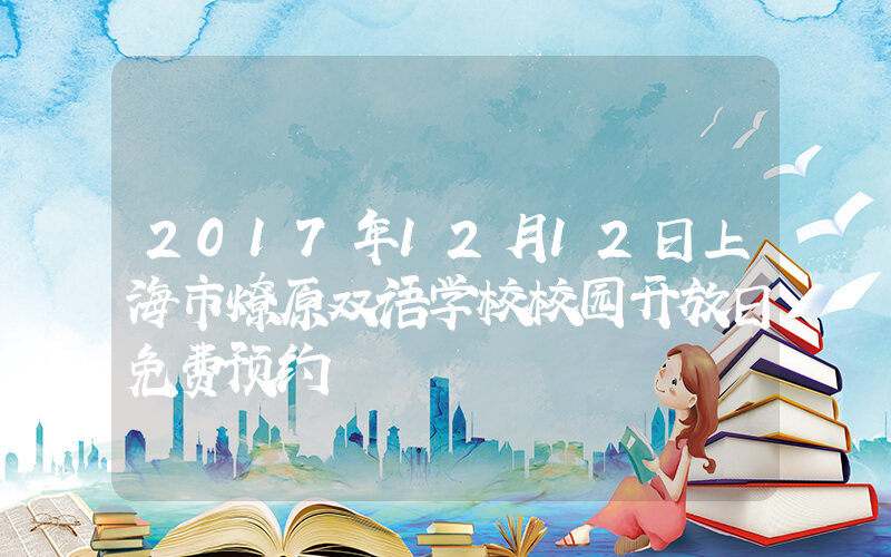 2017年12月12日上海市燎原双语学校校园开放日免费预约