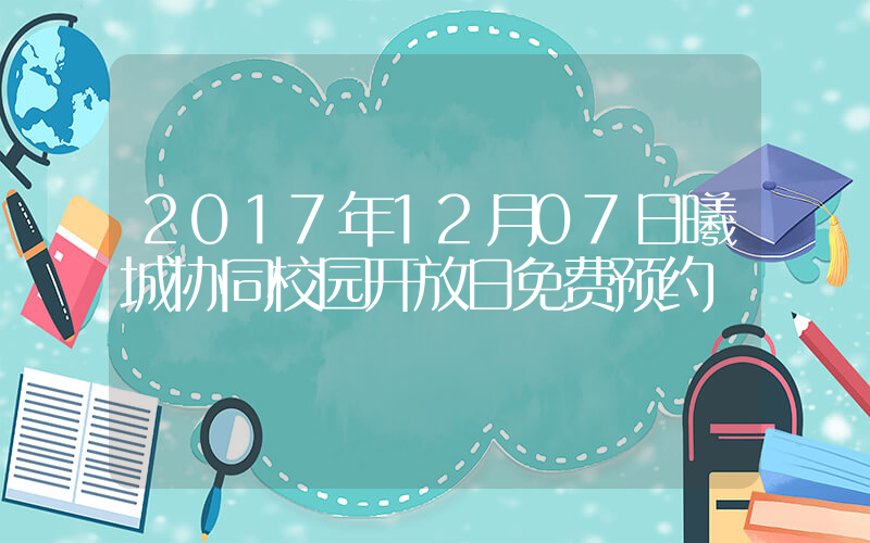 2017年12月07日曦城协同校园开放日免费预约