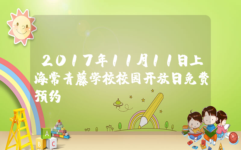 2017年11月11日上海常青藤学校校园开放日免费预约