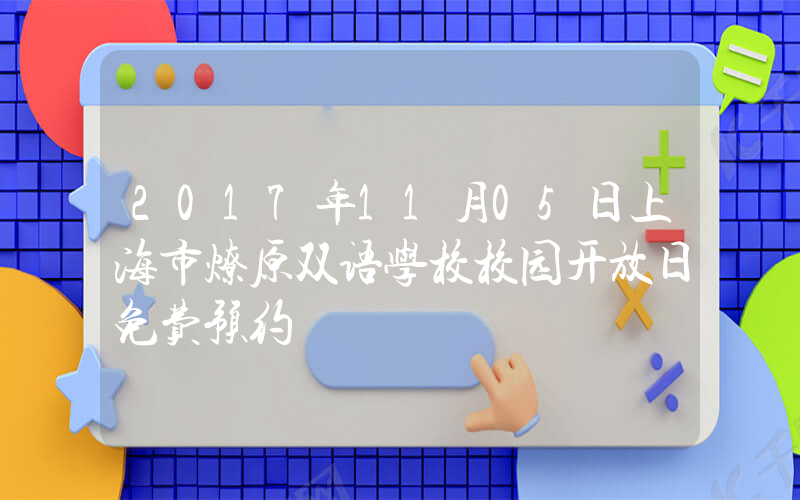 2017年11月05日上海市燎原双语学校校园开放日免费预约