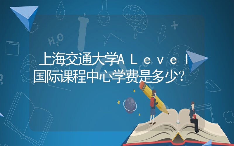 上海交通大学ALevel国际课程中心学费是多少？