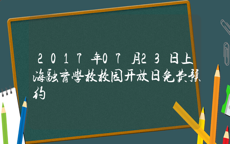 2017年07月23日上海融育学校校园开放日免费预约