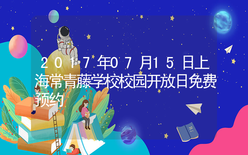 2017年07月15日上海常青藤学校校园开放日免费预约