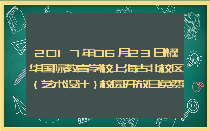2017年06月23日耀华国际教育学校上海古北校区（艺术设计）校园开放日免费预约