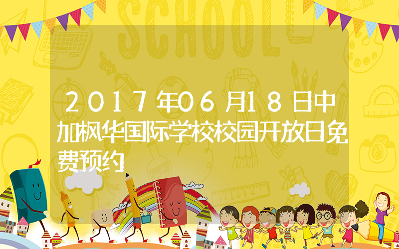 2017年06月18日中加枫华国际学校校园开放日免费预约