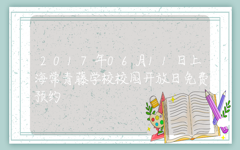 2017年06月11日上海常青藤学校校园开放日免费预约