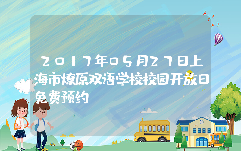 2017年05月27日上海市燎原双语学校校园开放日免费预约