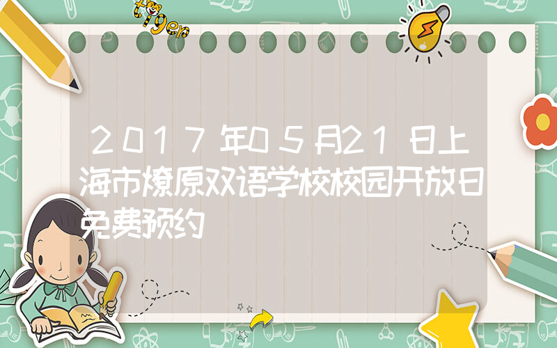 2017年05月21日上海市燎原双语学校校园开放日免费预约